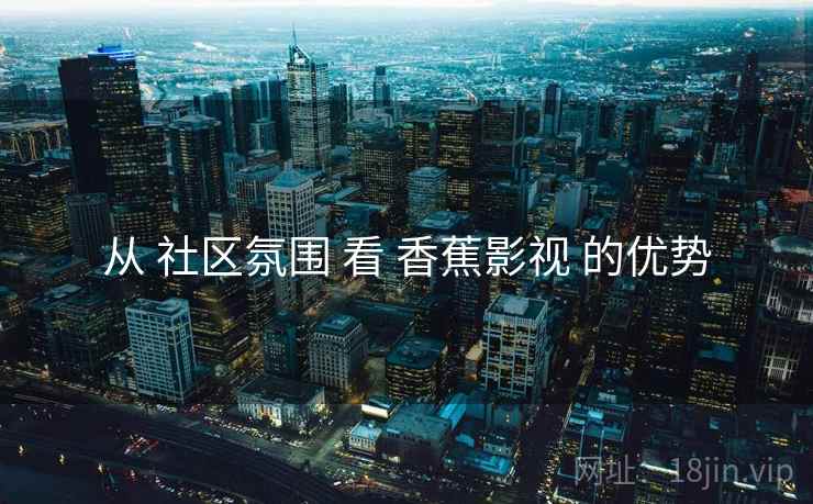 从 社区氛围 看 香蕉影视 的优势