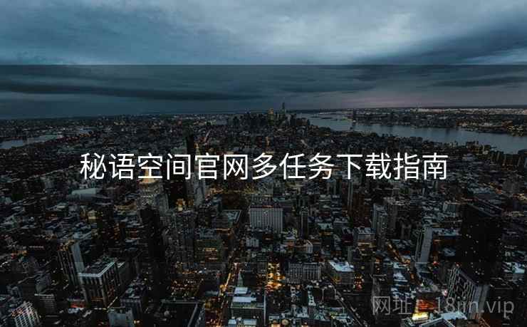 秘语空间官网多任务下载指南