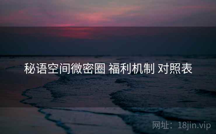 秘语空间微密圈 福利机制 对照表