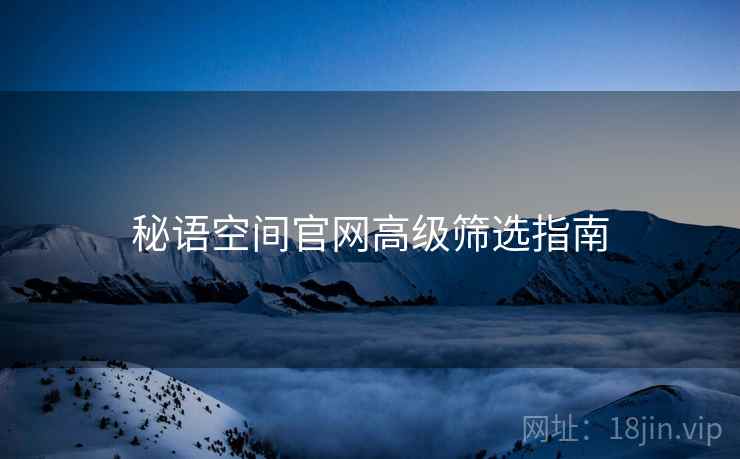 秘语空间官网高级筛选指南
