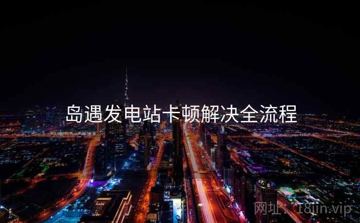 岛遇发电站卡顿解决全流程