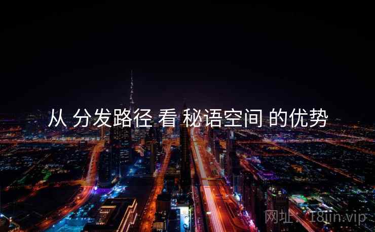 从 分发路径 看 秘语空间 的优势