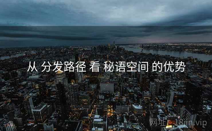 从 分发路径 看 秘语空间 的优势