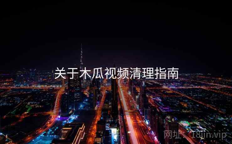 关于木瓜视频清理指南