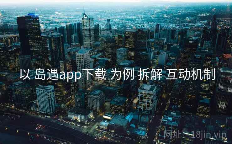以 岛遇app下载 为例 拆解 互动机制