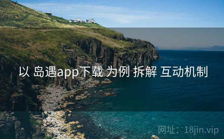 以 岛遇app下载 为例 拆解 互动机制