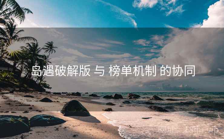 岛遇破解版 与 榜单机制 的协同