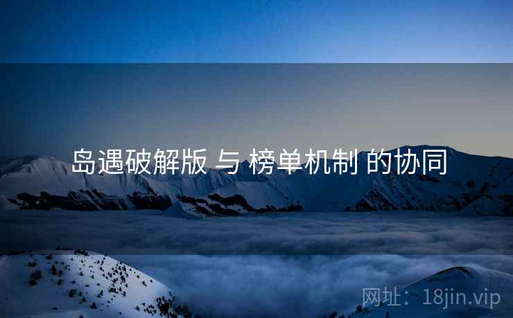 岛遇破解版 与 榜单机制 的协同