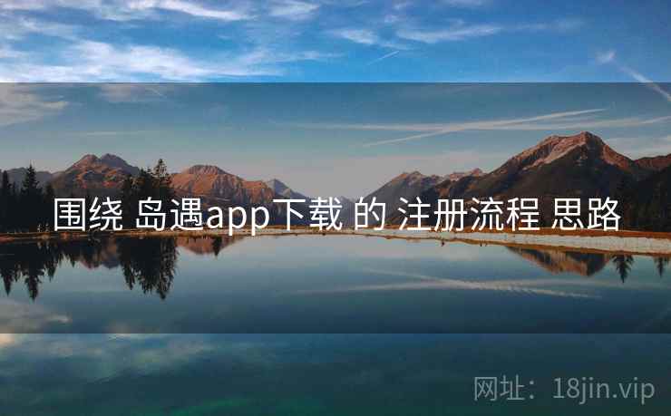 围绕 岛遇app下载 的 注册流程 思路