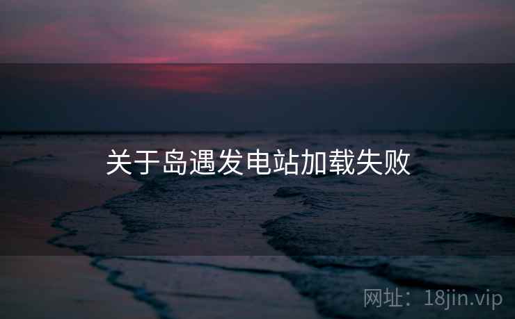 关于岛遇发电站加载失败